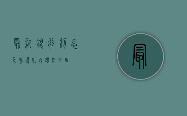 最新银行利息，影响、变化与应对策略