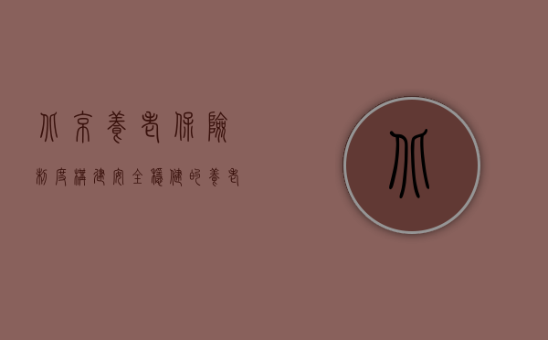 北京养老保险制度，构建安全稳健的养老保障网