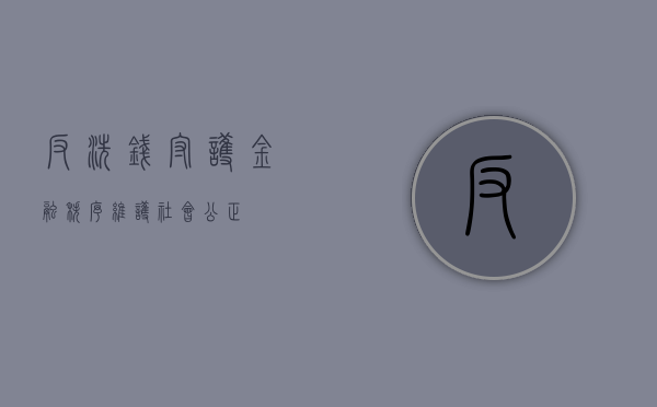 反洗钱，守护金融秩序，维护社会公正
