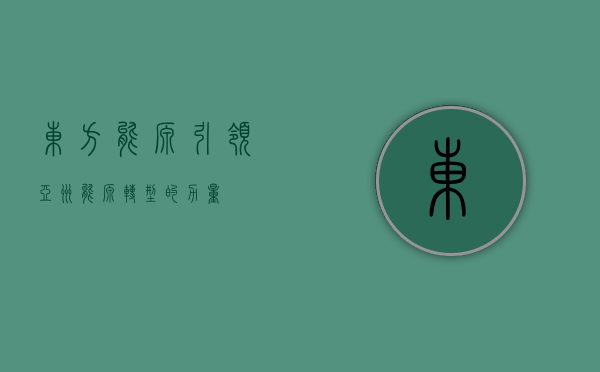 东方能源，引领亚洲能源转型的力量