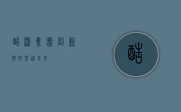 酷派集团，创新科技，塑造未来