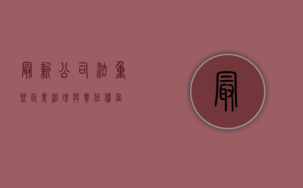 最新公司法，重塑企业治理与责任担当