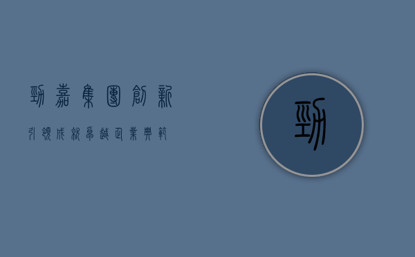 劲嘉集团，创新引领，成就卓越企业典范