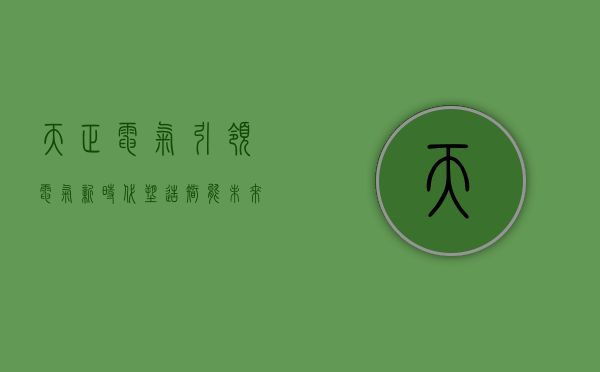 天正电气，引领电气新时代，塑造智能未来