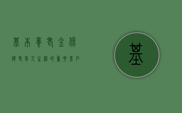 基本养老金，保障老年人生活的重要基石