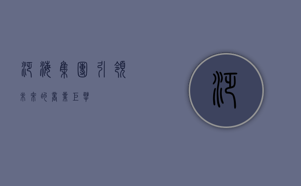 泛海集团，引领未来的商业巨擘