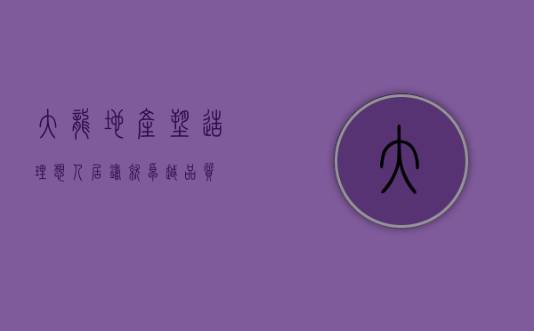 大龙地产,塑造理想人居,铸就卓越品质