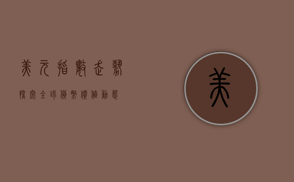 美元指数走势，探究全球货币价值动态