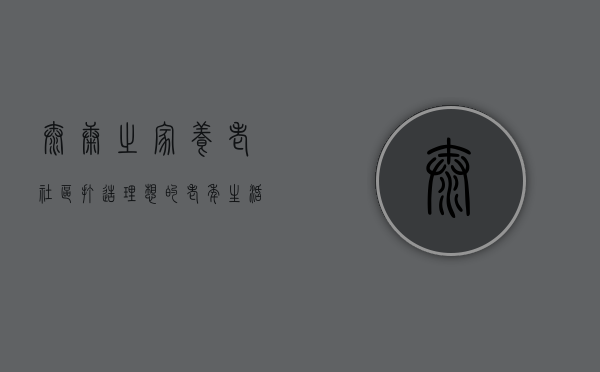 泰康之家养老社区，打造理想的老年生活新境界