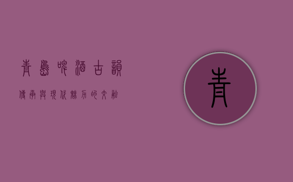 青岛啤酒，古韵传承与现代魅力的交融