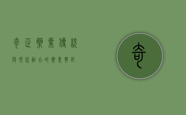 奇正药业，传统与现代融合的药业典范