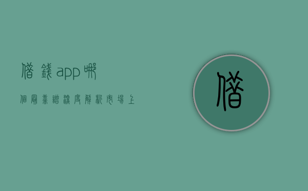 借钱app哪个最靠谱？深度解析市场上的借款应用