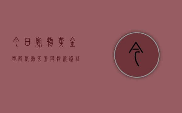 今日实物黄金价格，波动因素与投资价值分析