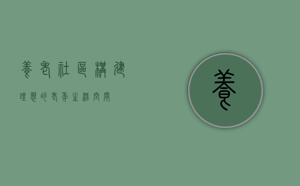 养老社区，构建理想的老年生活空间