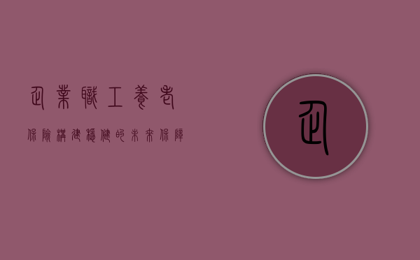 企业职工养老保险，构建稳健的未来保障