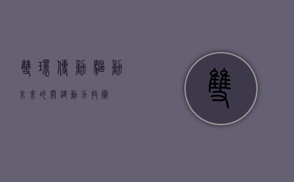 双环传动,驱动未来的关键动力技术