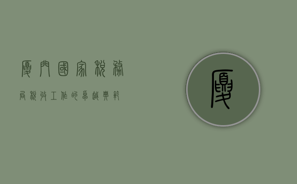 厦门国家税务局，税收工作的卓越典范