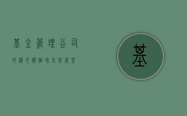 基金管理公司的核心价值和未来展望