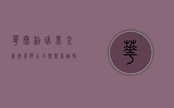 华泰柏瑞基金管理有限公司，探索卓越投资管理的引领者