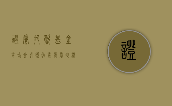 证券投资基金业协会，引领行业发展的核心力量