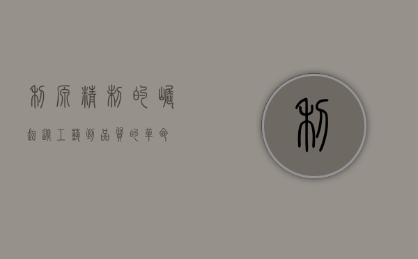 利源精制的崛起,从工艺到品质的革命