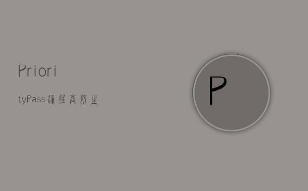 Priority Pass，通往高效生活的金钥匙