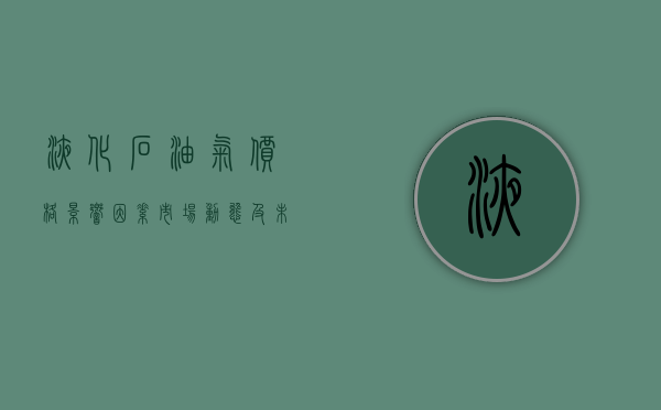 液化石油气价格，影响因素、市场动态及未来趋势