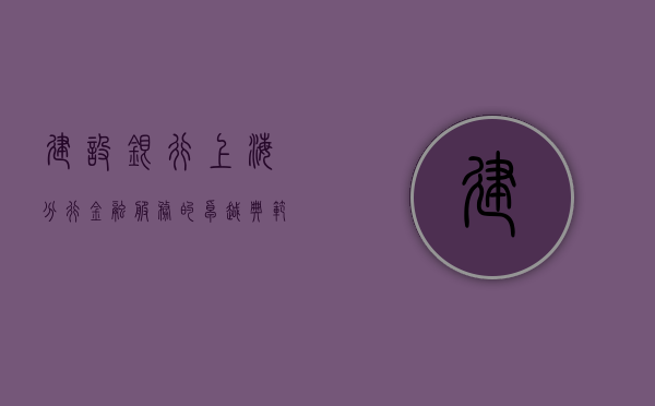 建设银行上海分行，金融服务的卓越典范