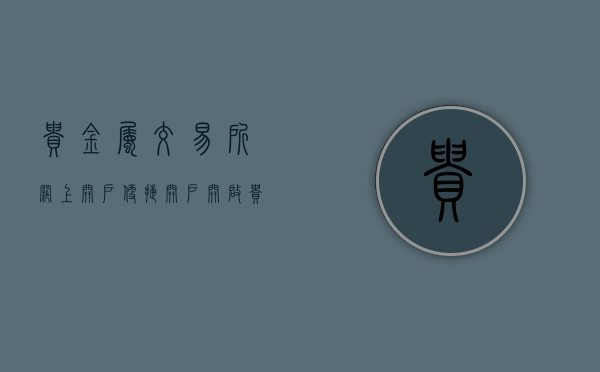 贵金属交易所网上开户，便捷开户，开启贵金属投资之旅