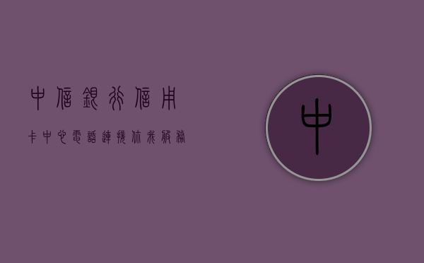 中信银行信用卡中心电话，连接你我，服务无界
