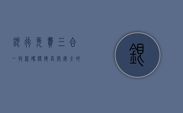 银行免费三合一收款码，便捷、高效、安全的支付新选择