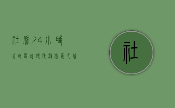社保24小时咨询电话,便捷服务,为民解忧