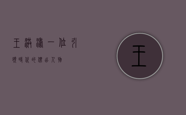 王洪涛，一位引领时代的杰出人物