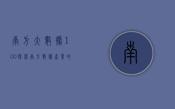 南方大数据100，探索南方数据产业的繁荣与机遇