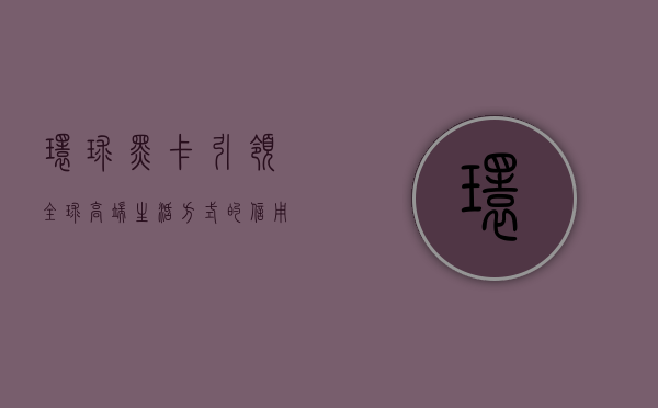 环球黑卡，引领全球高端生活方式的信用卡之选