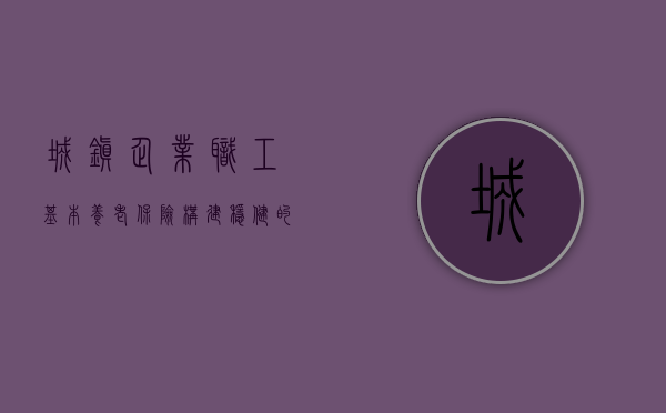 城镇企业职工基本养老保险，构建稳健的社会保障网