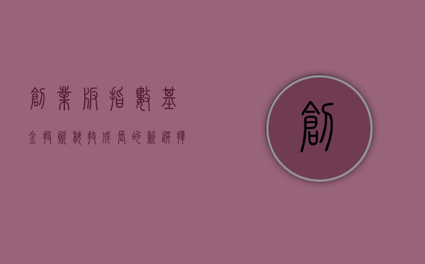 创业板指数基金，投资科技成长的新选择