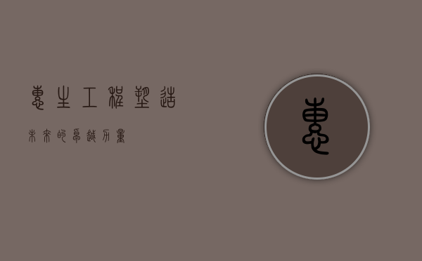 惠生工程，塑造未来的卓越力量