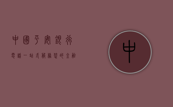 中国平安银行电话，一站式服务您的金融需求