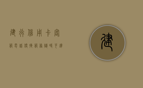 建行信用卡客服电话，便捷服务，随时可达