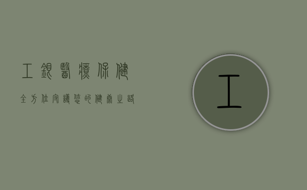 工银医疗保健，全方位守护您的健康之路