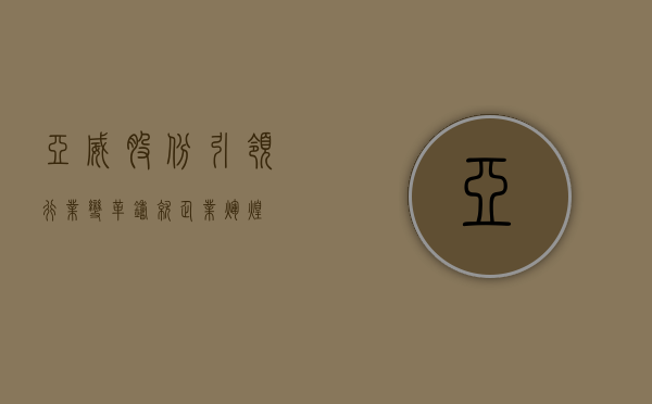 亚威股份，引领行业变革，铸就企业辉煌