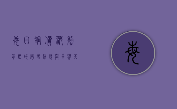 每日铜价，波动背后的市场动态与影响因素分析