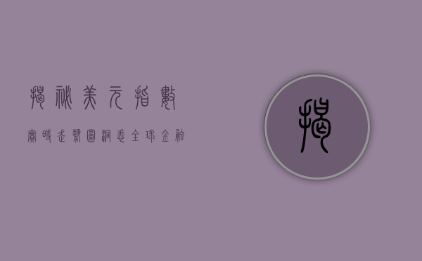 揭秘美元指数实时走势图，洞悉全球金融市场动态