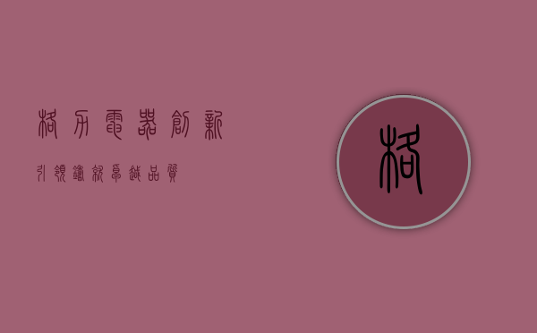 格力电器,创新引领,铸就卓越品质