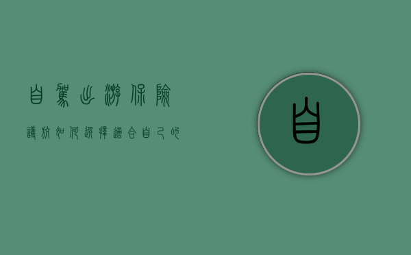 自驾出游，保险护航—如何选择适合自己的自驾保险