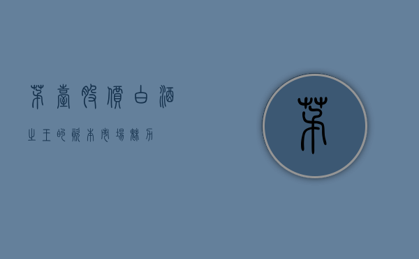 茅台股价，白酒之王的资本市场魅力