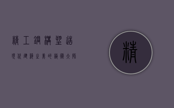 精工钢构,塑造现代建筑之美的艺术大师