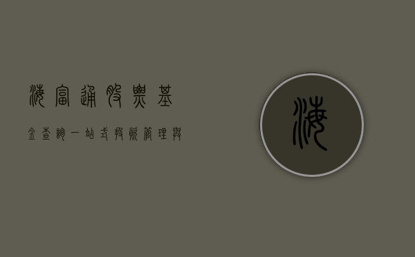 海富通股票基金查询，一站式投资管理与财富增值服务
