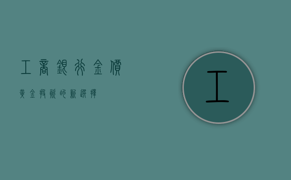 工商银行金价，黄金投资的新选择